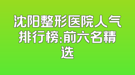 沈阳整形医院人气排行榜：前六名精选