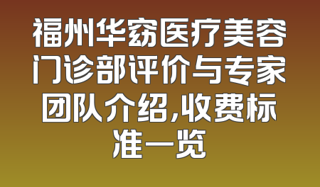 福州华窈医疗美容门诊部评价与专家团队介绍，收费标准一览