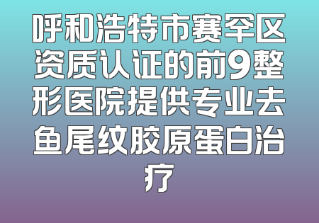呼和浩特市赛罕区资质认证的前9整形医院提供专业去鱼尾纹胶原蛋白治疗