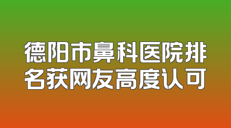 德阳市鼻科医院排名获网友高度认可