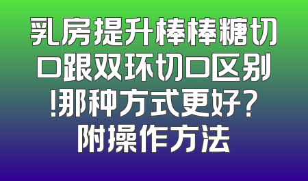 乳房提升棒棒糖切口跟双环切口区别！那种方式更好？附操作方法