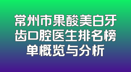 常州市果酸美白牙齿口腔医生排名榜单概览与分析