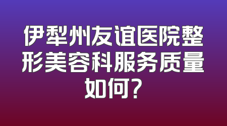 伊犁州友谊医院整形美容科服务质量如何？