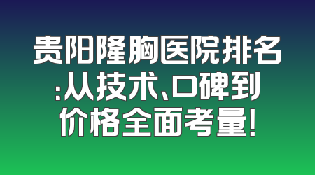 贵阳隆胸医院排名：从技术、口碑到价格全面考量！
