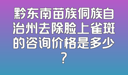 黔东南苗族侗族自治州去除脸上雀斑的咨询价格是多少？