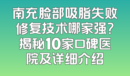 南充脸部吸脂失败修复技术哪家强？揭秘10家口碑医院及详细介绍