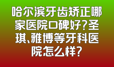 哈尔滨牙齿矫正哪家医院口碑好？圣琪、雅博等牙科医院怎么样？