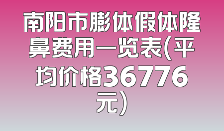 南阳市膨体假体隆鼻费用一览表（平均价格36776元）