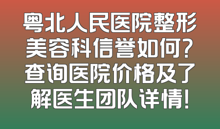 粤北人民医院整形美容科信誉如何？查询医院价格及了解医生团队详情！