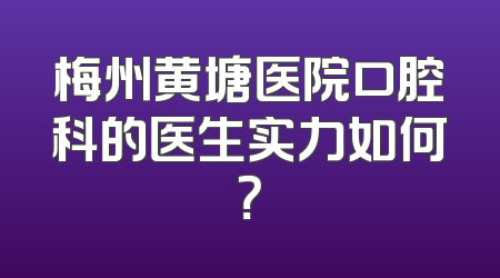 梅州黄塘医院口腔科的医生实力如何？