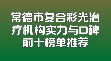 常德市复合彩光治疗机构实力与口碑前十榜单推荐