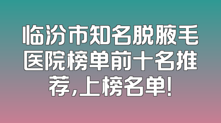 临汾市知名脱腋毛医院榜单前十名推荐，上榜名单！