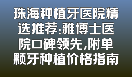 珠海种植牙医院精选推荐：雅博士医院口碑领先，附单颗牙种植价格指南