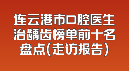 连云港市口腔医生治龋齿榜单前十名盘点（走访报告）