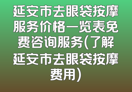 延安市去眼袋按摩服务价格一览表免费咨询服务（了解延安市去眼袋按摩费用）