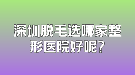 深圳脱毛选哪家整形医院好呢？