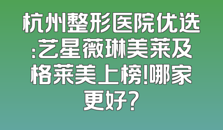 杭州整形医院优选：艺星薇琳美莱及格莱美上榜！哪家更好？