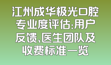 江州成华极光口腔专业度评估：用户反馈、医生团队及收费标准一览