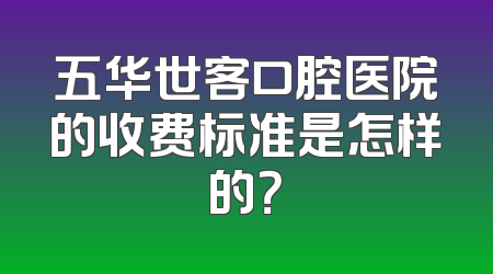 五华世客口腔医院的收费标准是怎样的？