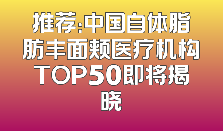 推荐：中国自体脂肪丰面颊医疗机构TOP50即将揭晓