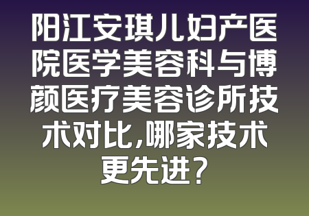 阳江安琪儿妇产医院医学美容科与博颜医疗美容诊所技术对比，哪家技术更先进？