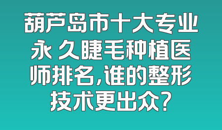 葫芦岛市十大专业永 久睫毛种植医师排名，谁的整形技术更出众？