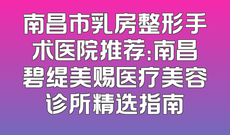南昌市乳房整形手术医院推荐：南昌碧缇美赐医疗美容诊所精选指南