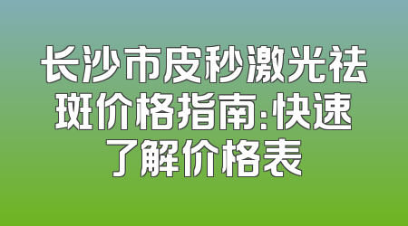 长沙市皮秒激光祛斑价格指南：快速了解价格表