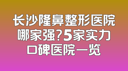 长沙隆鼻整形医院哪家强？5家实力口碑医院一览