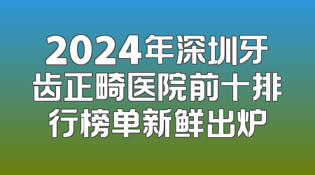 2024年深圳牙齿正畸医院前十排行榜单新鲜出炉
