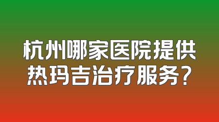 杭州哪家医院提供热玛吉治疗服务？
