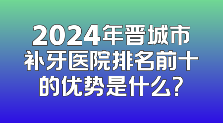2024年晋城市补牙医院排名前十的优势是什么？