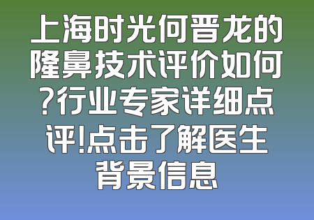 上海时光何晋龙的隆鼻技术评价如何？行业专家详细点评！点击了解医生背景信息