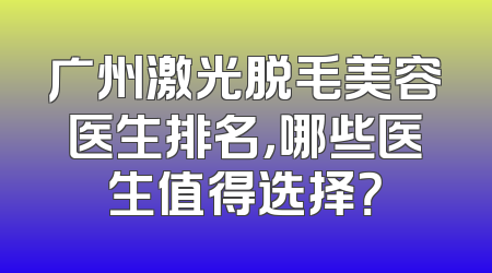广州激光脱毛美容医生排名，哪些医生值得选择？