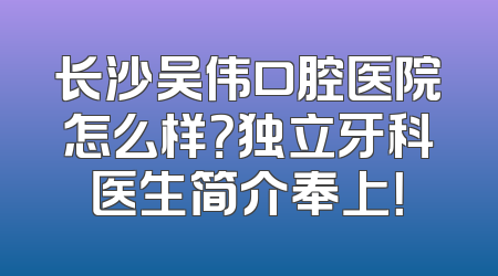 长沙吴伟口腔医院怎么样？独立牙科医生简介奉上！