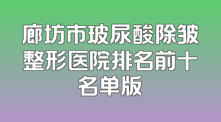 廊坊市玻尿酸除皱整形医院排名前十名单版