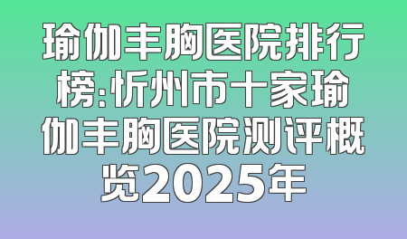 瑜伽丰胸医院排行榜：忻州市十家瑜伽丰胸医院测评概览2025年