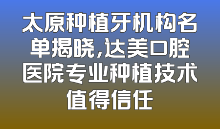 太原种植牙机构名单揭晓，达美口腔医院专业种植技术值得信任
