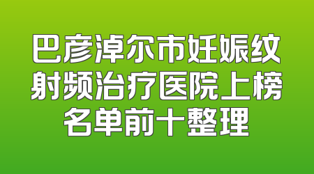 巴彦淖尔市妊娠纹射频治疗医院上榜名单前十整理
