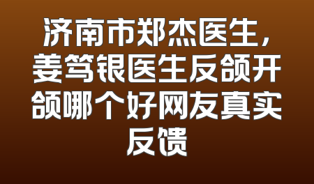 济南市郑杰医生，姜笃银医生反颌开颌哪个好网友真实反馈