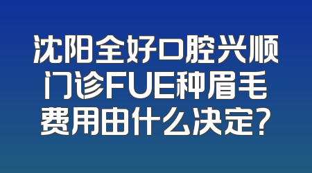 沈阳全好口腔兴顺门诊FUE种眉毛费用由什么决定？