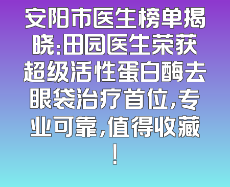 安阳市医生榜单揭晓：田园医生荣获超级活性蛋白酶去眼袋治疗首位，专业可靠，值得收藏！