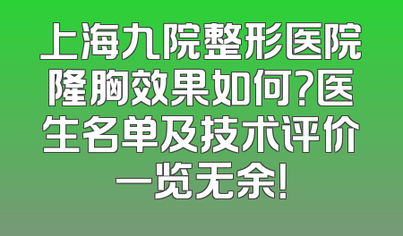 上海九院整形医院隆胸效果如何？医生名单及技术评价一览无余！