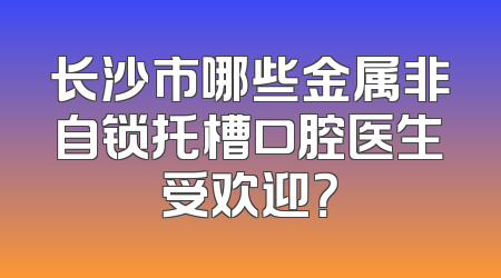 长沙市哪些金属非自锁托槽口腔医生受欢迎？