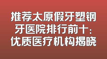 推荐太原假牙塑钢牙医院排行前十：优质医疗机构揭晓