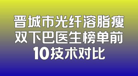 晋城市光纤溶脂瘦双下巴医生榜单前10技术对比