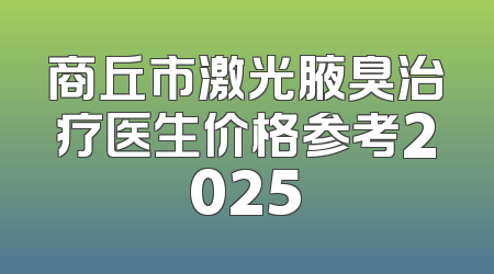 商丘市激光腋臭治疗医生价格参考2025