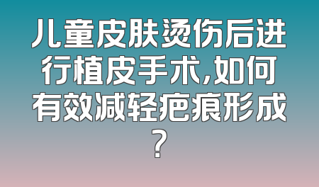 儿童皮肤烫伤后进行植皮手术，如何有效减轻疤痕形成？