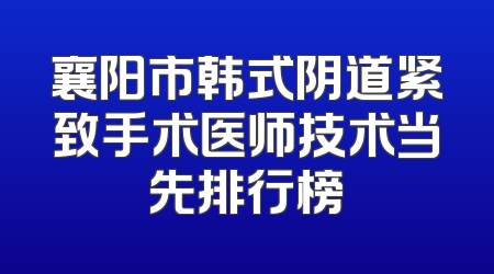 襄阳市韩式阴道紧致手术医师技术当先排行榜