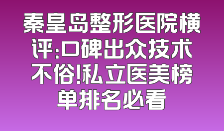 秦皇岛整形医院横评：口碑出众技术不俗！私立医美榜单排名必看